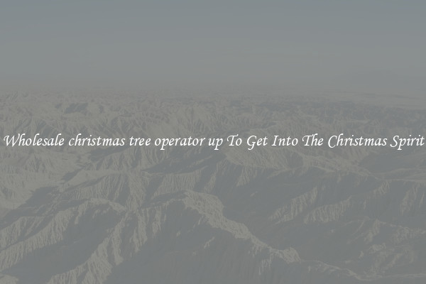 Wholesale christmas tree operator up To Get Into The Christmas Spirit