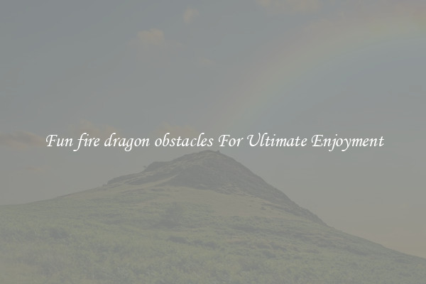 Fun fire dragon obstacles For Ultimate Enjoyment