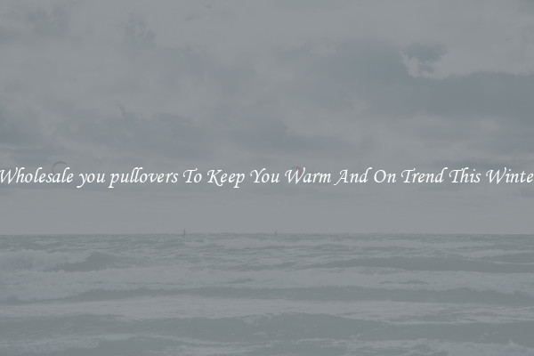 Wholesale you pullovers To Keep You Warm And On Trend This Winter