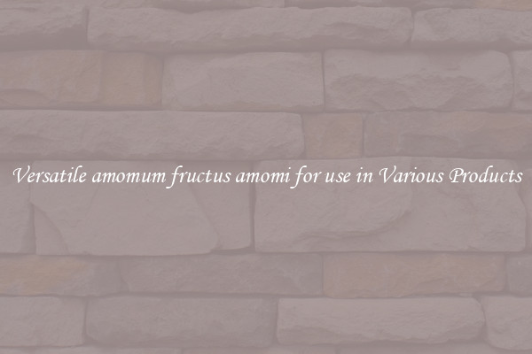Versatile amomum fructus amomi for use in Various Products