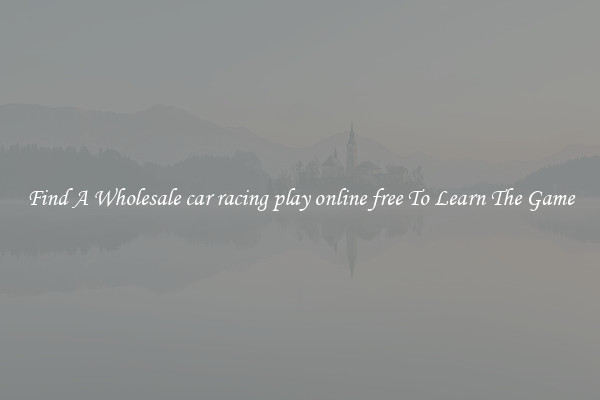 Find A Wholesale car racing play online free To Learn The Game