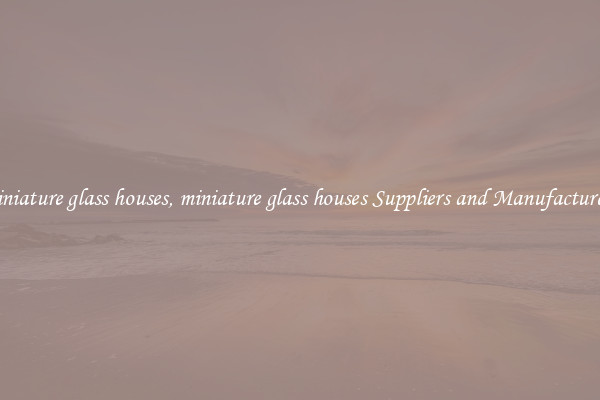miniature glass houses, miniature glass houses Suppliers and Manufacturers