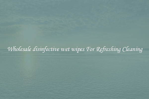Wholesale disinfective wet wipes For Refreshing Cleaning