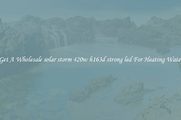 Get A Wholesale solar storm 420w h163d strong led For Heating Water