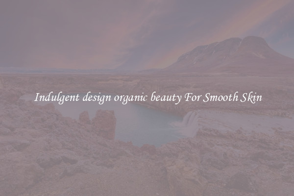 Indulgent design organic beauty For Smooth Skin