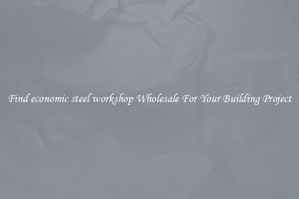 Find economic steel workshop Wholesale For Your Building Project