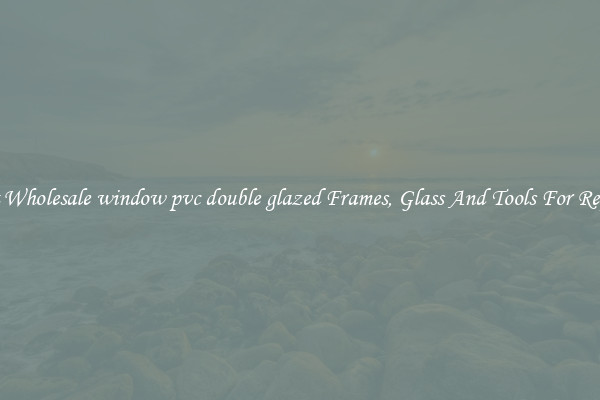 Get Wholesale window pvc double glazed Frames, Glass And Tools For Repair