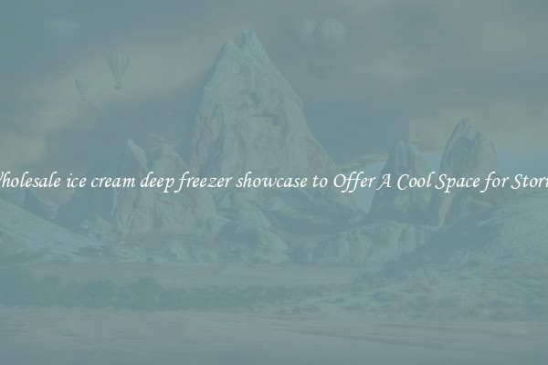 Wholesale ice cream deep freezer showcase to Offer A Cool Space for Storing