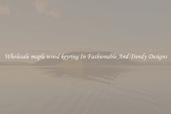 Wholesale maple wood keyring In Fashionable And Trendy Designs