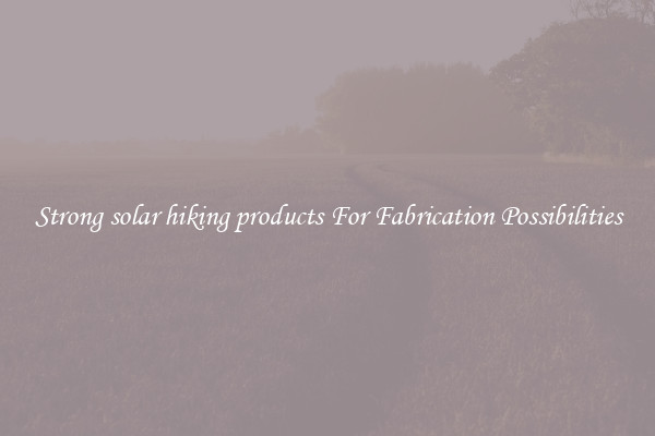 Strong solar hiking products For Fabrication Possibilities