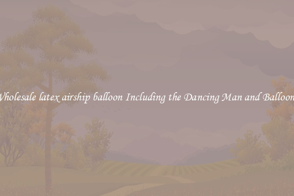 Wholesale latex airship balloon Including the Dancing Man and Balloons 