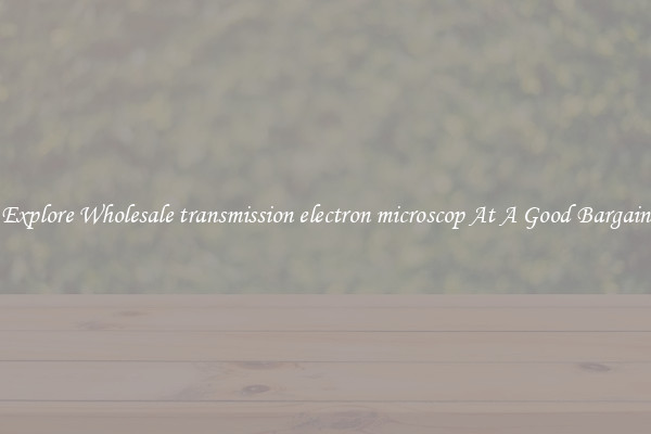 Explore Wholesale transmission electron microscop At A Good Bargain