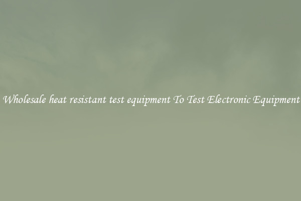 Wholesale heat resistant test equipment To Test Electronic Equipment