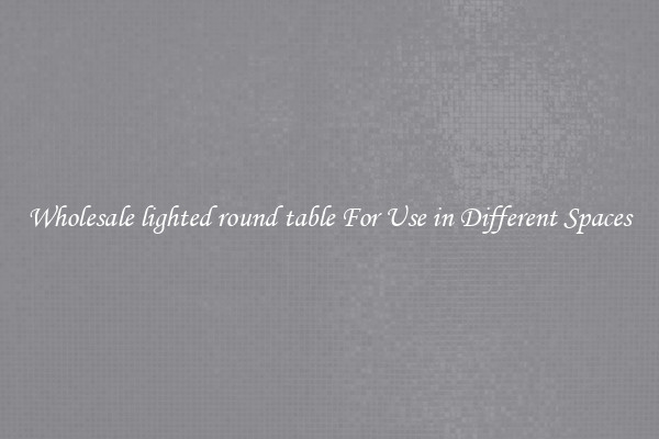 Wholesale lighted round table For Use in Different Spaces