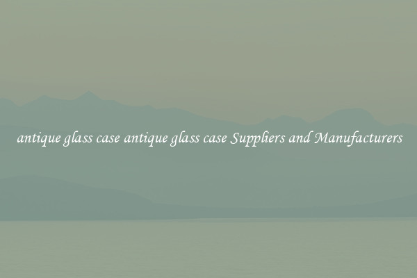 antique glass case antique glass case Suppliers and Manufacturers