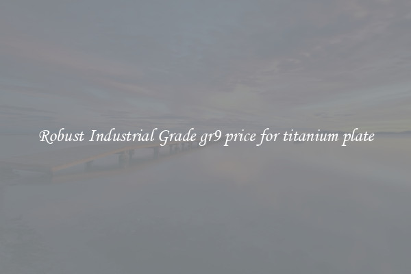 Robust Industrial Grade gr9 price for titanium plate