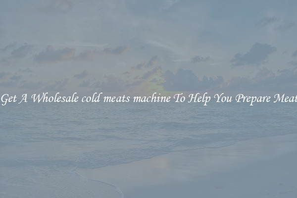 Get A Wholesale cold meats machine To Help You Prepare Meat