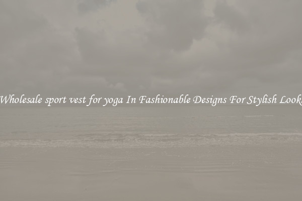 Wholesale sport vest for yoga In Fashionable Designs For Stylish Looks