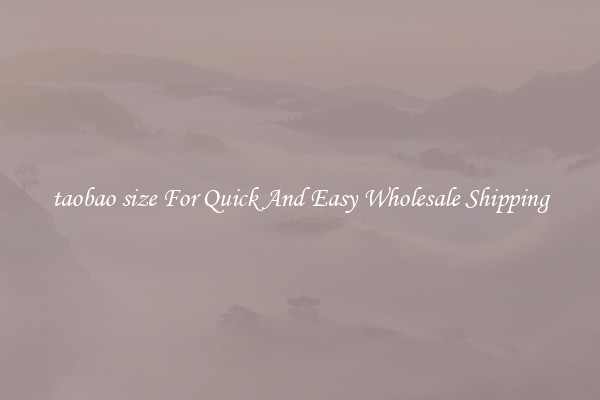 taobao size For Quick And Easy Wholesale Shipping