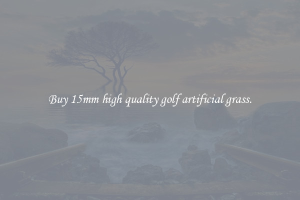 Buy 15mm high quality golf artificial grass.