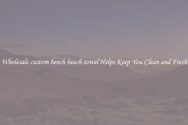 Wholesale custom bench beach towel Helps Keep You Clean and Fresh