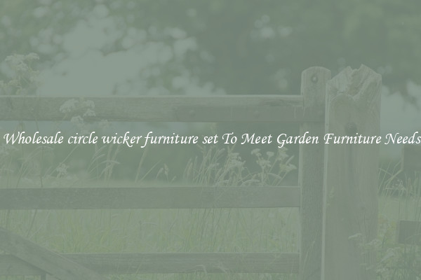 Wholesale circle wicker furniture set To Meet Garden Furniture Needs