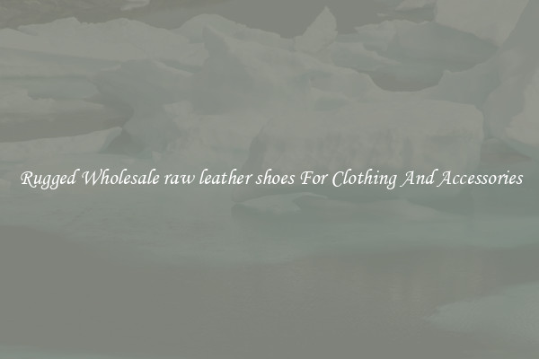 Rugged Wholesale raw leather shoes For Clothing And Accessories