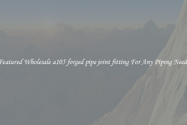 Featured Wholesale a105 forged pipe joint fitting For Any Piping Needs