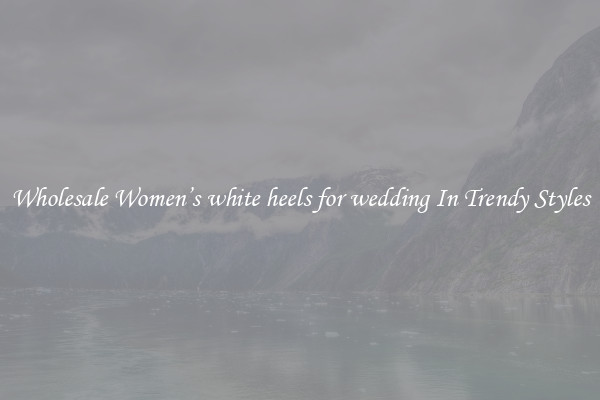 Wholesale Women’s white heels for wedding In Trendy Styles