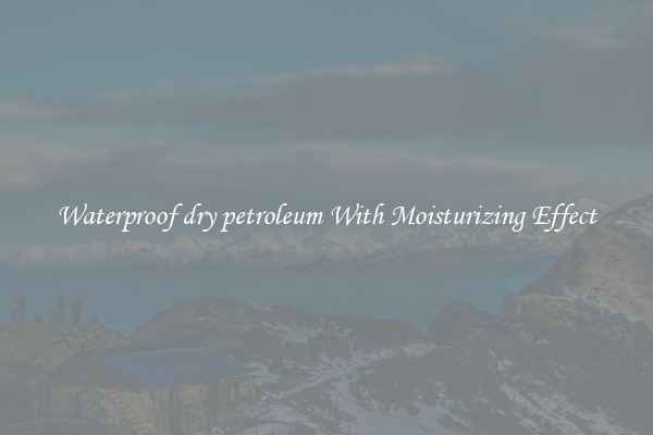 Waterproof dry petroleum With Moisturizing Effect