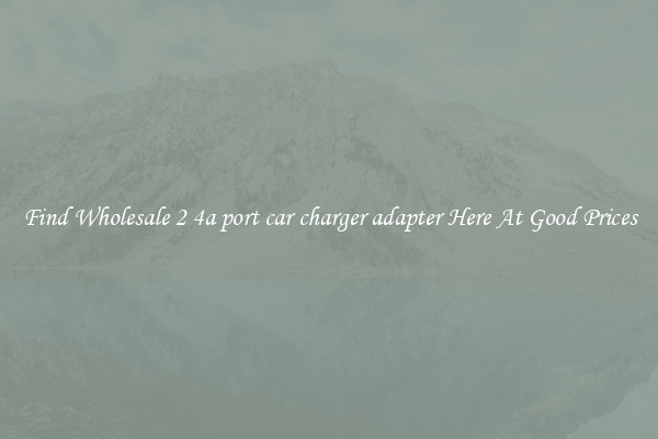 Find Wholesale 2 4a port car charger adapter Here At Good Prices