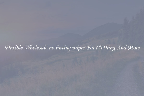 Flexible Wholesale no linting wiper For Clothing And More