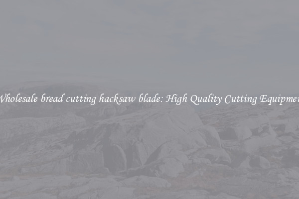 Wholesale bread cutting hacksaw blade: High Quality Cutting Equipment