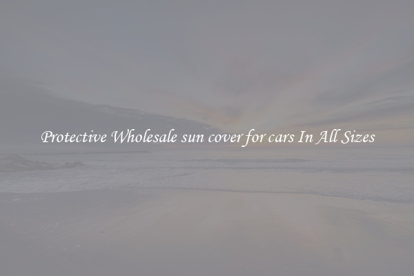 Protective Wholesale sun cover for cars In All Sizes