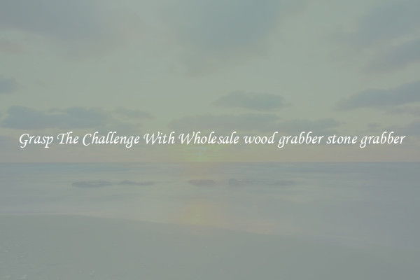 Grasp The Challenge With Wholesale wood grabber stone grabber