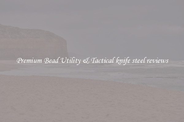 Premium Bead Utility & Tactical knife steel reviews