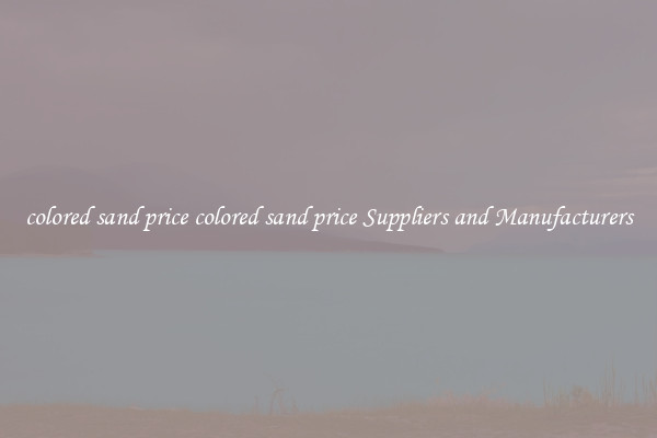 colored sand price colored sand price Suppliers and Manufacturers